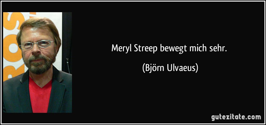 Meryl Streep bewegt mich sehr. (Björn Ulvaeus)