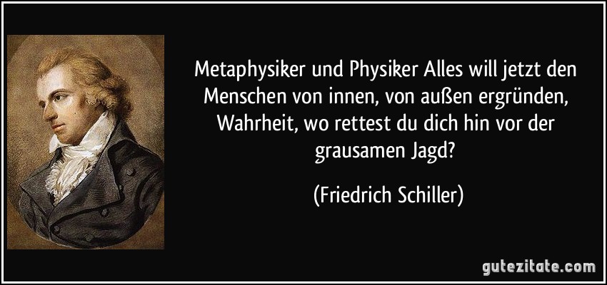 Metaphysiker und Physiker Alles will jetzt den Menschen von innen, von außen ergründen, Wahrheit, wo rettest du dich hin vor der grausamen Jagd? (Friedrich Schiller)