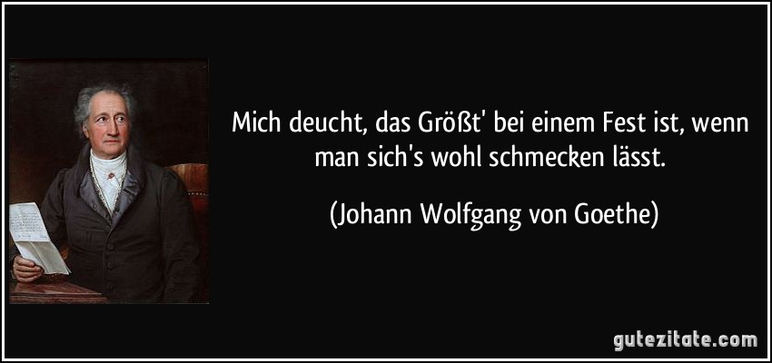 Mich deucht, das Größt' bei einem Fest ist, wenn man sich's wohl schmecken lässt. (Johann Wolfgang von Goethe)