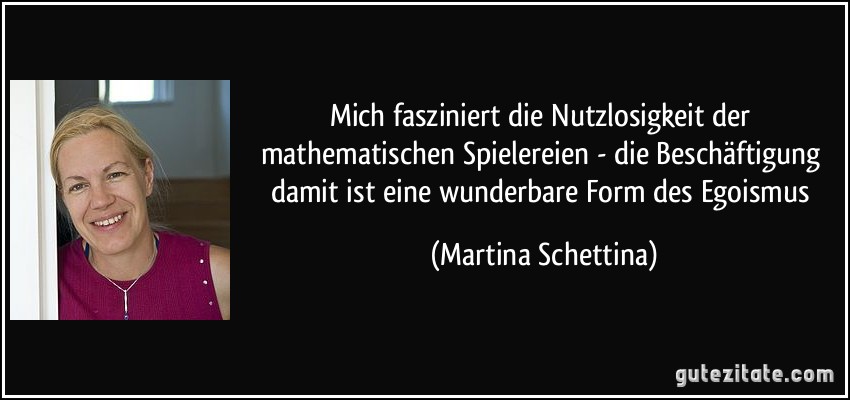 Mich fasziniert die Nutzlosigkeit der mathematischen Spielereien - die Beschäftigung damit ist eine wunderbare Form des Egoismus (Martina Schettina)