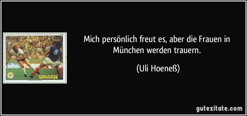 Mich persönlich freut es, aber die Frauen in München werden trauern. (Uli Hoeneß)