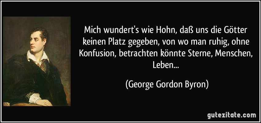 Mich wundert's wie Hohn, daß uns die Götter keinen Platz gegeben, von wo man ruhig, ohne Konfusion, betrachten könnte Sterne, Menschen, Leben... (George Gordon Byron)