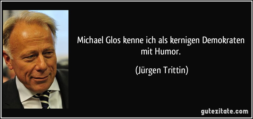 Michael Glos kenne ich als kernigen Demokraten mit Humor. (Jürgen Trittin)