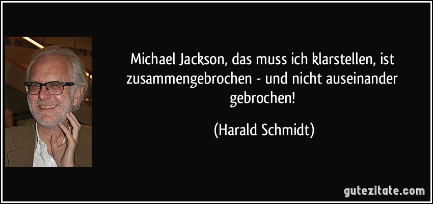 Michael Jackson, das muss ich klarstellen, ist zusammengebrochen - und nicht auseinander gebrochen! (Harald Schmidt)