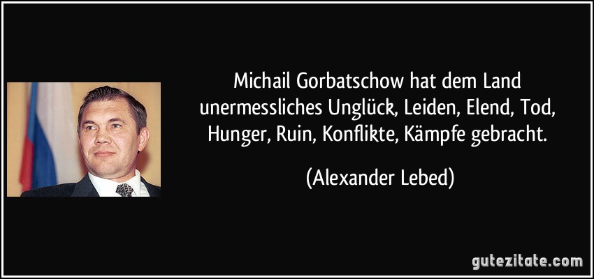 Michail Gorbatschow hat dem Land unermessliches Unglück, Leiden, Elend, Tod, Hunger, Ruin, Konflikte, Kämpfe gebracht. (Alexander Lebed)