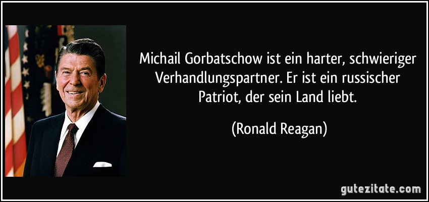 Michail Gorbatschow ist ein harter, schwieriger Verhandlungspartner. Er ist ein russischer Patriot, der sein Land liebt. (Ronald Reagan)