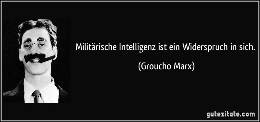 Militärische Intelligenz ist ein Widerspruch in sich. (Groucho Marx)