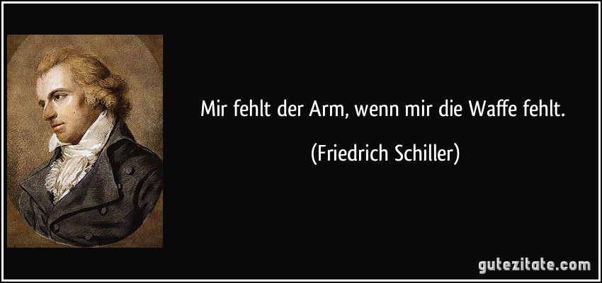 Mir fehlt der Arm, wenn mir die Waffe fehlt. (Friedrich Schiller)