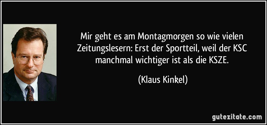 Mir geht es am Montagmorgen so wie vielen Zeitungslesern: Erst der Sportteil, weil der KSC manchmal wichtiger ist als die KSZE. (Klaus Kinkel)