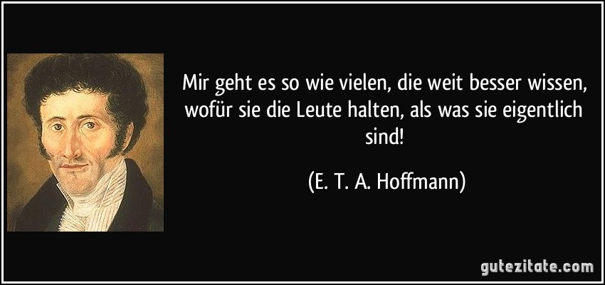 Mir geht es so wie vielen, die weit besser wissen, wofür sie die Leute halten, als was sie eigentlich sind! (E. T. A. Hoffmann)