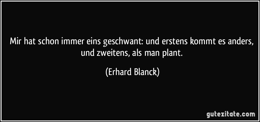 Mir hat schon immer eins geschwant: und erstens kommt es anders, und zweitens, als man plant. (Erhard Blanck)