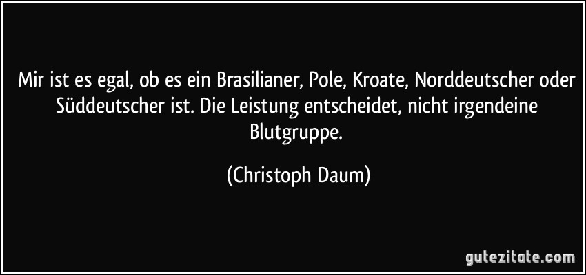 Mir ist es egal, ob es ein Brasilianer, Pole, Kroate, Norddeutscher oder Süddeutscher ist. Die Leistung entscheidet, nicht irgendeine Blutgruppe. (Christoph Daum)