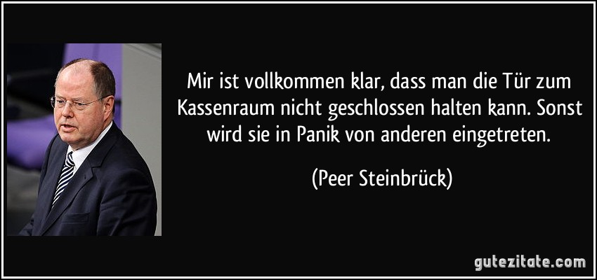 Mir ist vollkommen klar, dass man die Tür zum Kassenraum nicht geschlossen halten kann. Sonst wird sie in Panik von anderen eingetreten. (Peer Steinbrück)