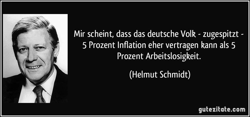 Mir scheint, dass das deutsche Volk - zugespitzt - 5 Prozent Inflation eher vertragen kann als 5 Prozent Arbeitslosigkeit. (Helmut Schmidt)