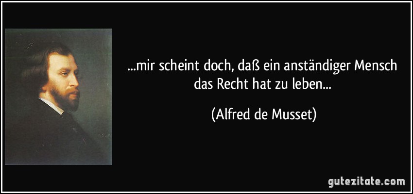 ...mir scheint doch, daß ein anständiger Mensch das Recht hat zu leben... (Alfred de Musset)