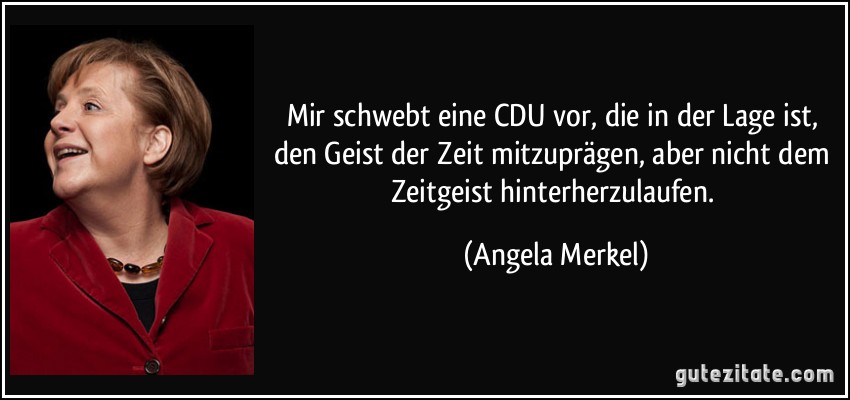 Mir schwebt eine CDU vor, die in der Lage ist, den Geist der Zeit mitzuprägen, aber nicht dem Zeitgeist hinterherzulaufen. (Angela Merkel)
