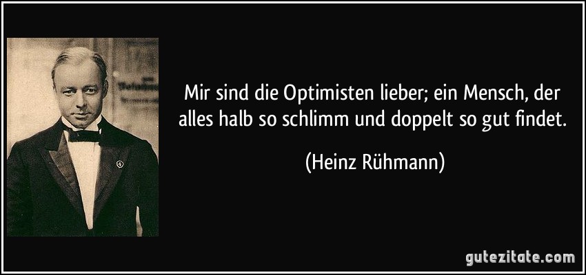 Mir sind die Optimisten lieber; ein Mensch, der alles halb so schlimm und doppelt so gut findet. (Heinz Rühmann)