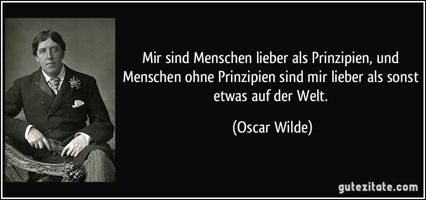 Mir sind Menschen lieber als Prinzipien, und Menschen ohne Prinzipien sind mir lieber als sonst etwas auf der Welt. (Oscar Wilde)