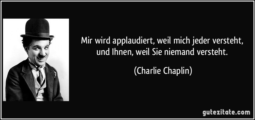 Mir wird applaudiert, weil mich jeder versteht, und Ihnen, weil Sie niemand versteht. (Charlie Chaplin)