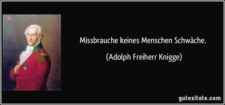 Missbrauche keines Menschen Schwäche. (Adolph Freiherr Knigge)
