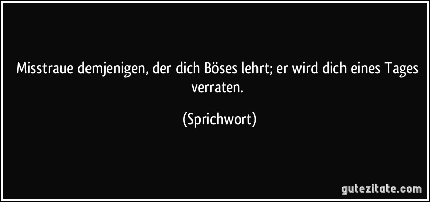 Misstraue demjenigen, der dich Böses lehrt; er wird dich eines Tages verraten. (Sprichwort)