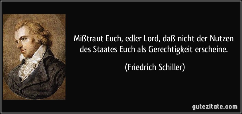 Mißtraut Euch, edler Lord, daß nicht der Nutzen des Staates Euch als Gerechtigkeit erscheine. (Friedrich Schiller)