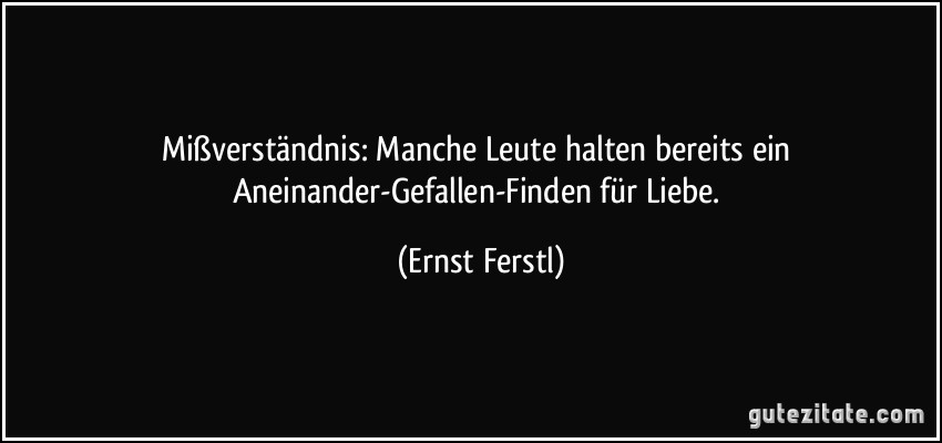 Mißverständnis: Manche Leute halten bereits ein Aneinander-Gefallen-Finden für Liebe. (Ernst Ferstl)