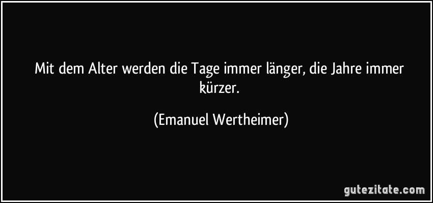 Mit dem Alter werden die Tage immer länger, die Jahre immer kürzer. (Emanuel Wertheimer)