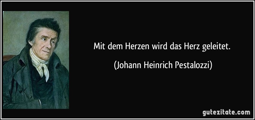 Mit dem Herzen wird das Herz geleitet. (Johann Heinrich Pestalozzi)