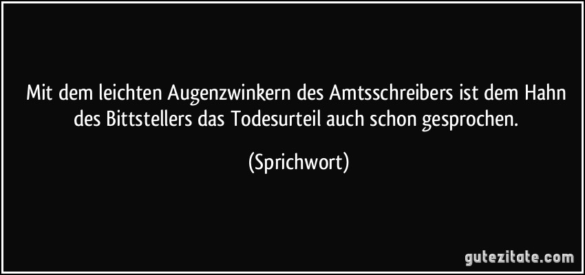 Mit dem leichten Augenzwinkern des Amtsschreibers ist dem Hahn des Bittstellers das Todesurteil auch schon gesprochen. (Sprichwort)