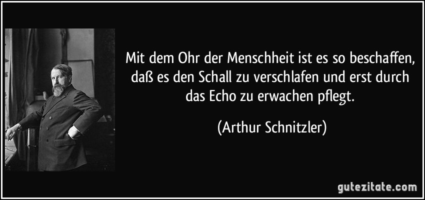 Mit dem Ohr der Menschheit ist es so beschaffen, daß es den Schall zu verschlafen und erst durch das Echo zu erwachen pflegt. (Arthur Schnitzler)