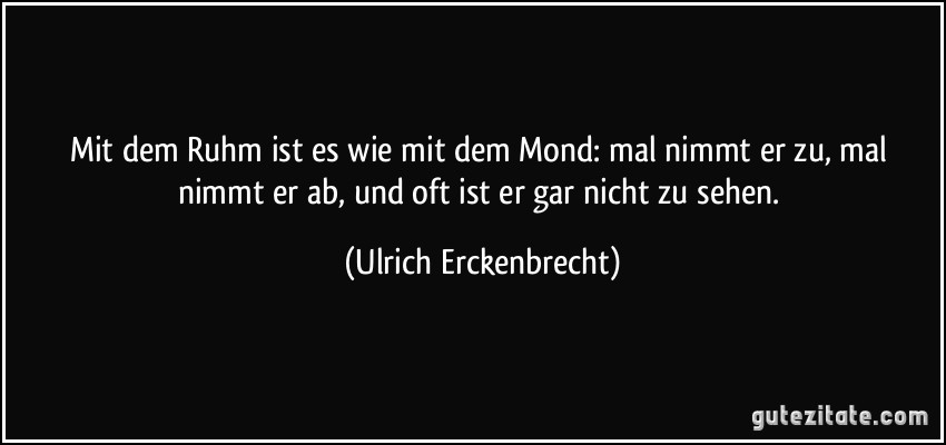 Mit dem Ruhm ist es wie mit dem Mond: mal nimmt er zu, mal nimmt er ab, und oft ist er gar nicht zu sehen. (Ulrich Erckenbrecht)