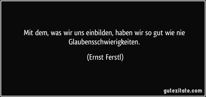 Mit dem, was wir uns einbilden, haben wir so gut wie nie Glaubensschwierigkeiten. (Ernst Ferstl)