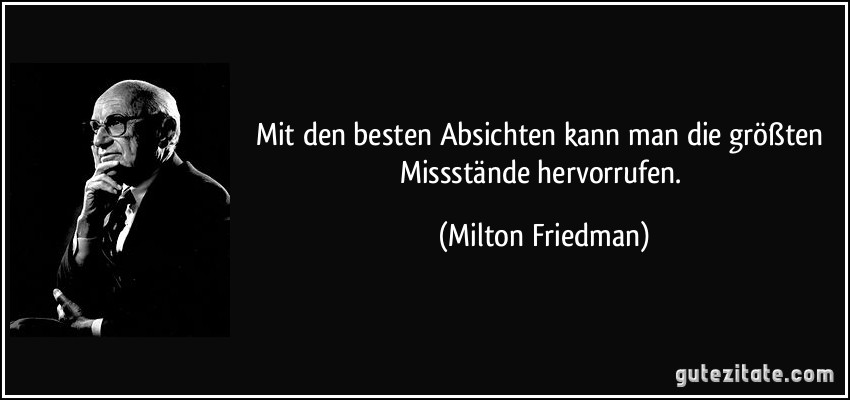 Mit den besten Absichten kann man die größten Missstände hervorrufen. (Milton Friedman)