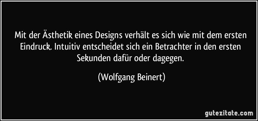 Mit der Ästhetik eines Designs verhält es sich wie mit dem ersten Eindruck. Intuitiv entscheidet sich ein Betrachter in den ersten Sekunden dafür oder dagegen. (Wolfgang Beinert)