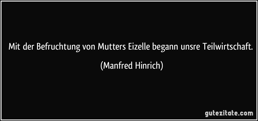 Mit der Befruchtung von Mutters Eizelle begann unsre Teilwirtschaft. (Manfred Hinrich)