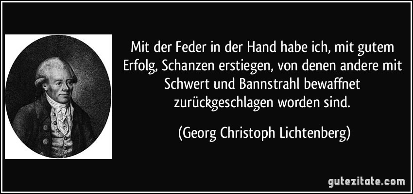 Mit der Feder in der Hand habe ich, mit gutem Erfolg, Schanzen erstiegen, von denen andere mit Schwert und Bannstrahl bewaffnet zurückgeschlagen worden sind. (Georg Christoph Lichtenberg)