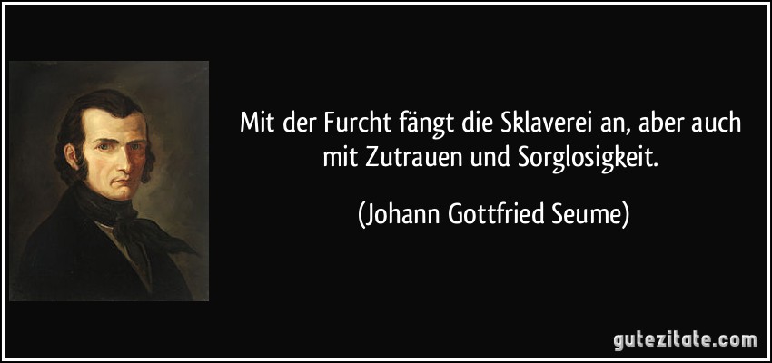 Mit der Furcht fängt die Sklaverei an, aber auch mit Zutrauen und Sorglosigkeit. (Johann Gottfried Seume)
