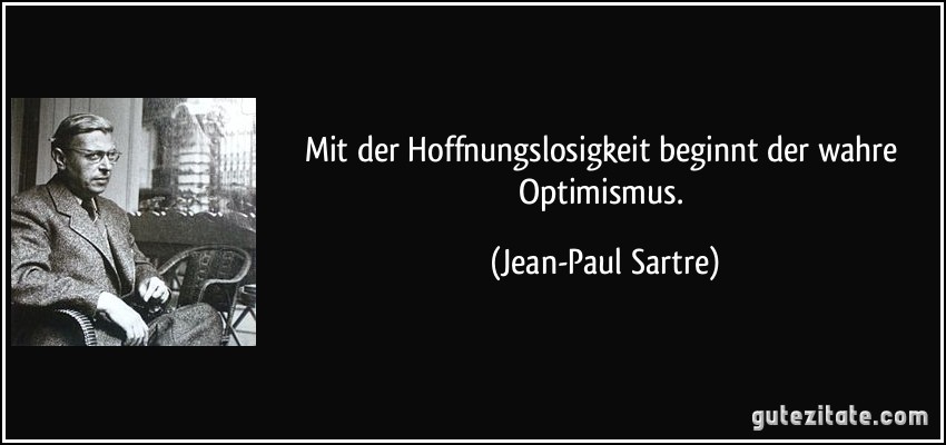 Mit der Hoffnungslosigkeit beginnt der wahre Optimismus. (Jean-Paul Sartre)