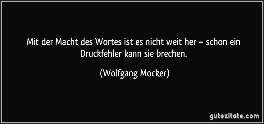 Mit der Macht des Wortes ist es nicht weit her – schon ein Druckfehler kann sie brechen. (Wolfgang Mocker)