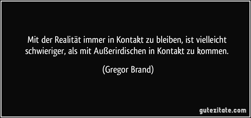 Mit der Realität immer in Kontakt zu bleiben, ist vielleicht schwieriger, als mit Außerirdischen in Kontakt zu kommen. (Gregor Brand)