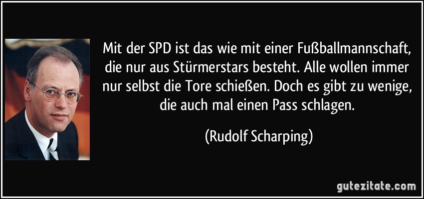 Mit der SPD ist das wie mit einer Fußballmannschaft, die nur aus Stürmerstars besteht. Alle wollen immer nur selbst die Tore schießen. Doch es gibt zu wenige, die auch mal einen Pass schlagen. (Rudolf Scharping)