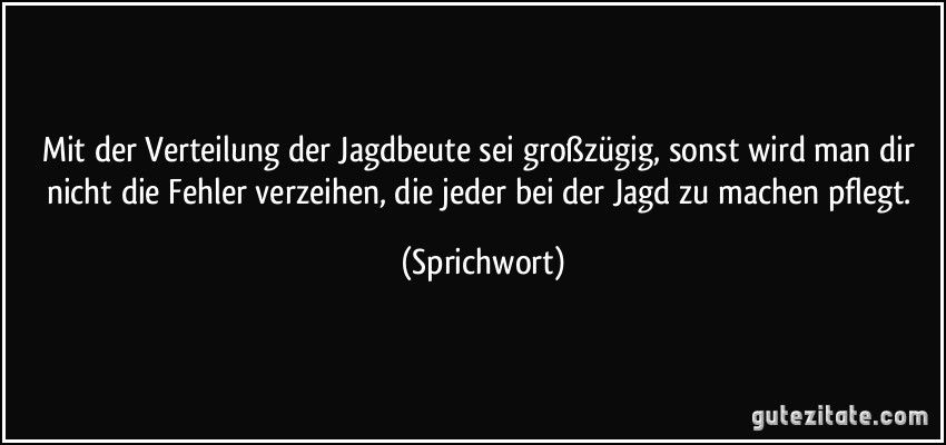 Mit der Verteilung der Jagdbeute sei großzügig, sonst wird man dir nicht die Fehler verzeihen, die jeder bei der Jagd zu machen pflegt. (Sprichwort)