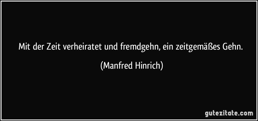 Mit der Zeit verheiratet und fremdgehn, ein zeitgemäßes Gehn. (Manfred Hinrich)