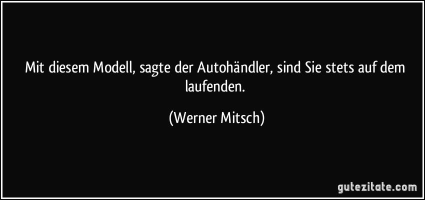 Mit diesem Modell, sagte der Autohändler, sind Sie stets auf dem laufenden. (Werner Mitsch)