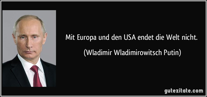 Mit Europa und den USA endet die Welt nicht. (Wladimir Wladimirowitsch Putin)
