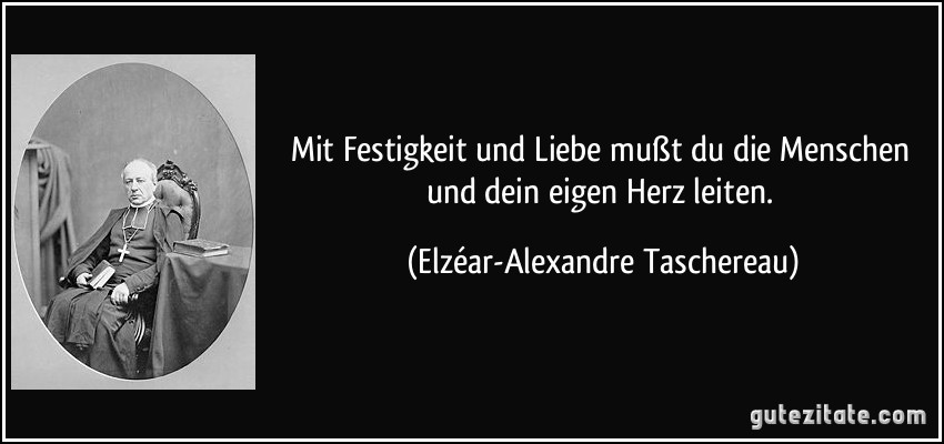 Mit Festigkeit und Liebe mußt du die Menschen und dein eigen Herz leiten. (Elzéar-Alexandre Taschereau)