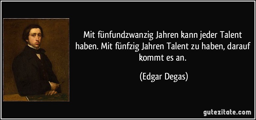 Mit fünfundzwanzig Jahren kann jeder Talent haben. Mit fünfzig Jahren Talent zu haben, darauf kommt es an. (Edgar Degas)