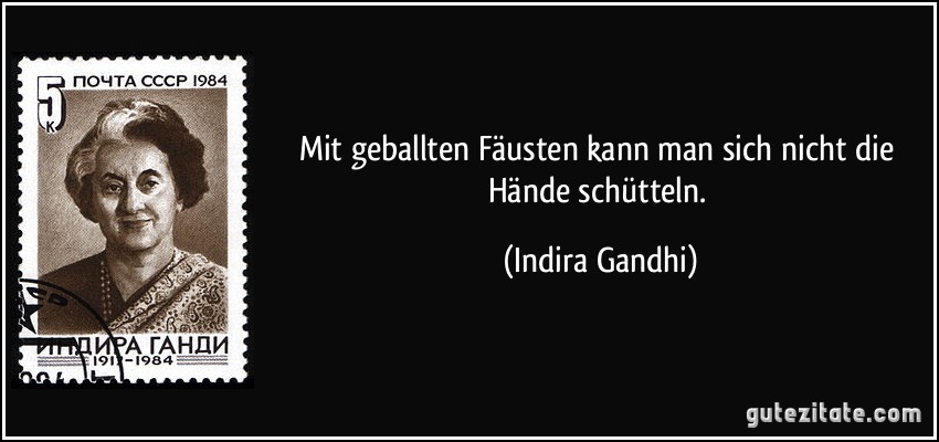 Mit geballten Fäusten kann man sich nicht die Hände schütteln. (Indira Gandhi)