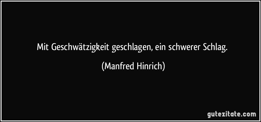 Mit Geschwätzigkeit geschlagen, ein schwerer Schlag. (Manfred Hinrich)